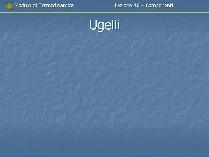 Modulo di Termodinamica Lezione 10 – Componenti Ugelli Modulo di Termodinamica Lezione 10 – Componenti Ugelli