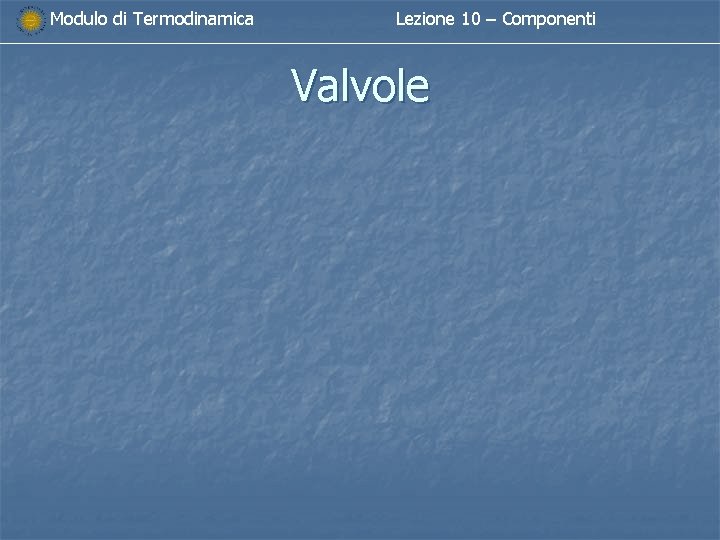 Modulo di Termodinamica Lezione 10 – Componenti Valvole Modulo di Termodinamica Lezione 10 – Componenti Valvole