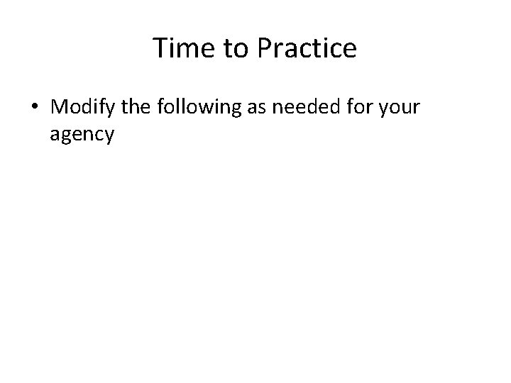 Time to Practice • Modify the following as needed for your agency Time to Practice • Modify the following as needed for your agency