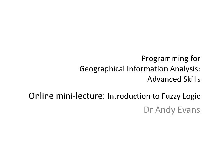 Programming for Geographical Information Analysis: Advanced Skills Online mini-lecture: Introduction to Fuzzy Logic Dr