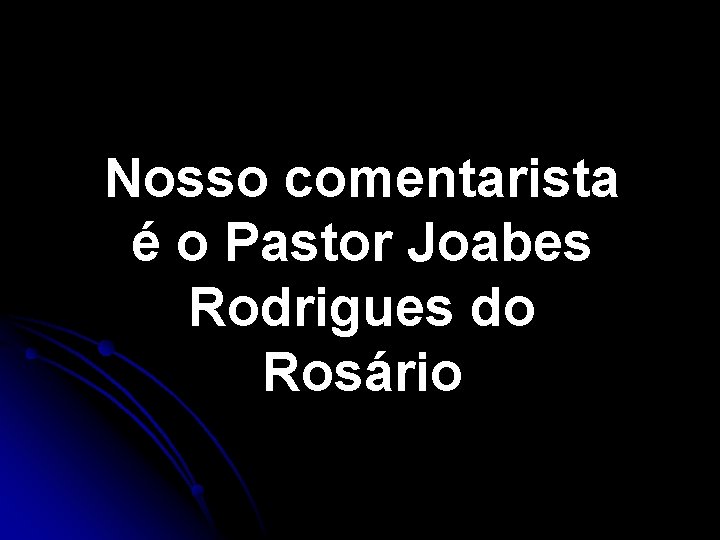 Nosso comentarista é o Pastor Joabes Rodrigues do Rosário 