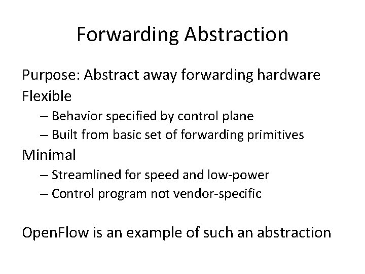 Forwarding Abstraction Purpose: Abstract away forwarding hardware Flexible – Behavior specified by control plane