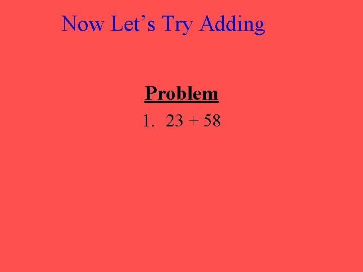 Now Let’s Try Adding Problem 1. 23 + 58 