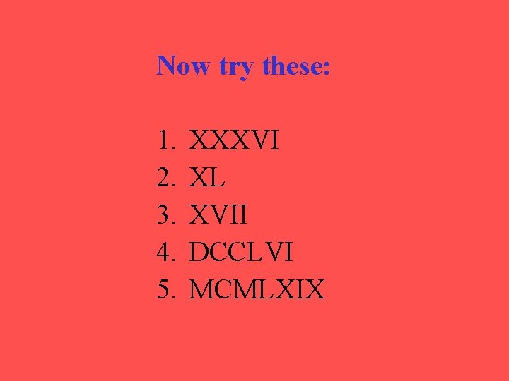 Now try these: 1. 2. 3. 4. 5. XXXVI XL XVII DCCLVI MCMLXIX 