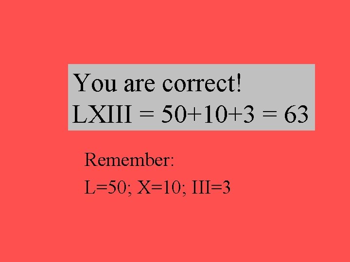 You are correct! LXIII = 50+10+3 = 63 Remember: L=50; X=10; III=3 