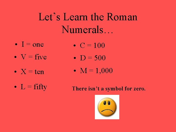 Let’s Learn the Roman Numerals… • I = one • C = 100 •