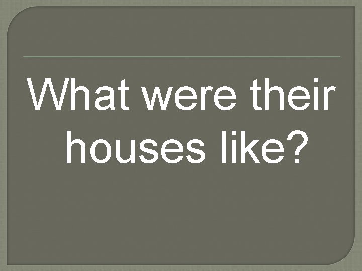 What were their houses like? 