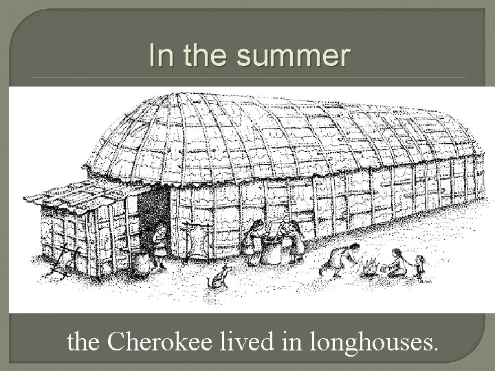 In the summer the Cherokee lived in longhouses. 