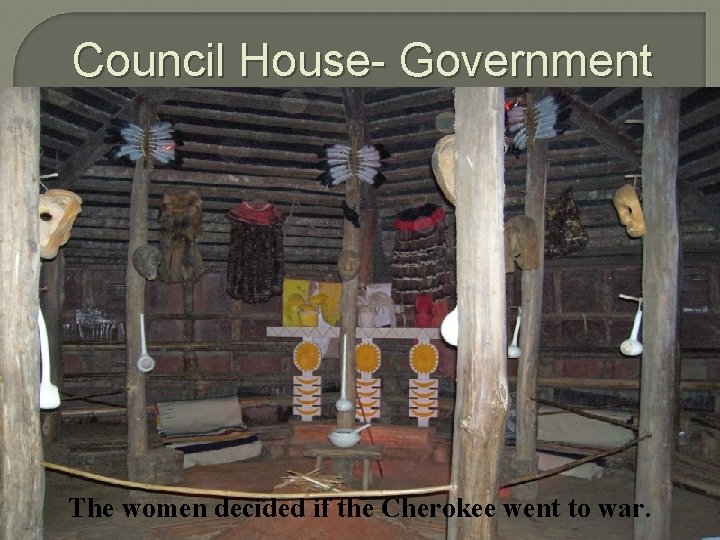 Council House- Government The women decided if the Cherokee went to war. 