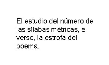 El estudio del número de las sílabas métricas, el verso, la estrofa del poema. El estudio del número de las sílabas métricas, el verso, la estrofa del poema.