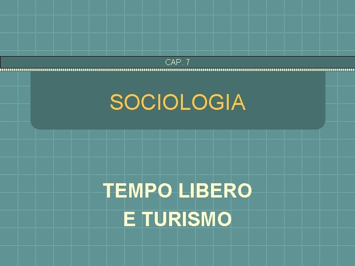 CAP. 7 SOCIOLOGIA TEMPO LIBERO E TURISMO 