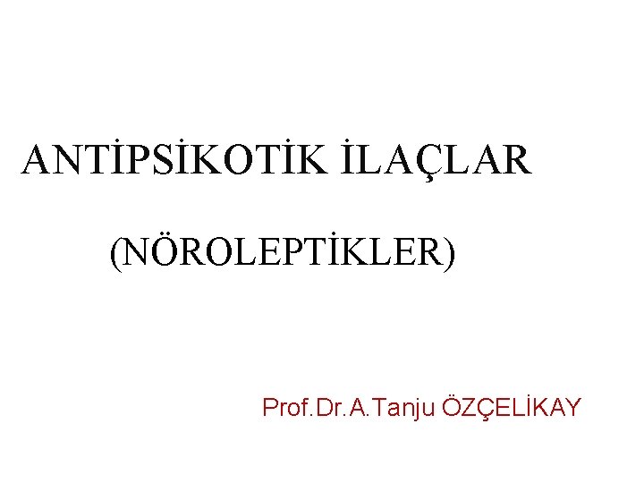 ANTİPSİKOTİK İLAÇLAR (NÖROLEPTİKLER) Prof. Dr. A. Tanju ÖZÇELİKAY ANTİPSİKOTİK İLAÇLAR (NÖROLEPTİKLER) Prof. Dr. A. Tanju ÖZÇELİKAY