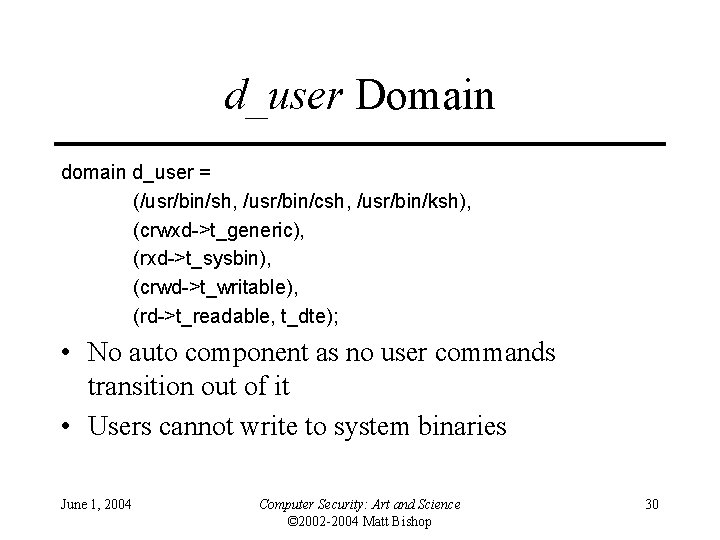 d_user Domain d_user = (/usr/bin/sh, /usr/bin/csh, /usr/bin/ksh), (crwxd->t_generic), (rxd->t_sysbin), (crwd->t_writable), (rd->t_readable, t_dte); • No d_user Domain d_user = (/usr/bin/sh, /usr/bin/csh, /usr/bin/ksh), (crwxd->t_generic), (rxd->t_sysbin), (crwd->t_writable), (rd->t_readable, t_dte); • No