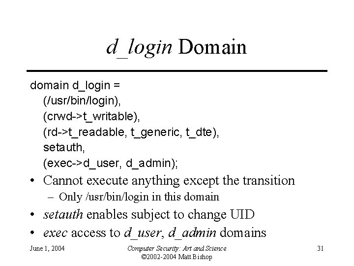 d_login Domain d_login = (/usr/bin/login), (crwd->t_writable), (rd->t_readable, t_generic, t_dte), setauth, (exec->d_user, d_admin); • Cannot d_login Domain d_login = (/usr/bin/login), (crwd->t_writable), (rd->t_readable, t_generic, t_dte), setauth, (exec->d_user, d_admin); • Cannot