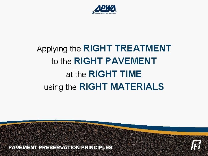 Applying the RIGHT TREATMENT to the RIGHT PAVEMENT at the RIGHT TIME using the