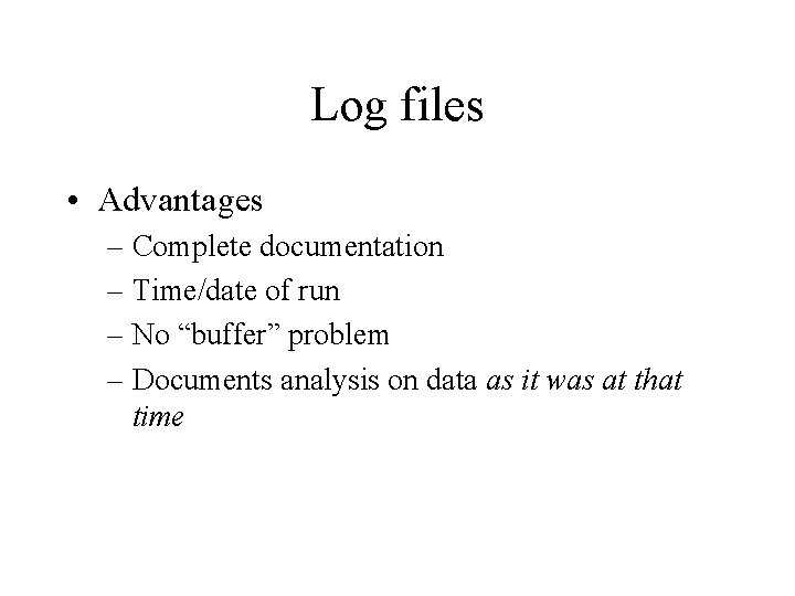Log files • Advantages – Complete documentation – Time/date of run – No “buffer”