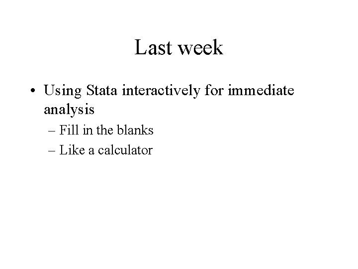 Last week • Using Stata interactively for immediate analysis – Fill in the blanks