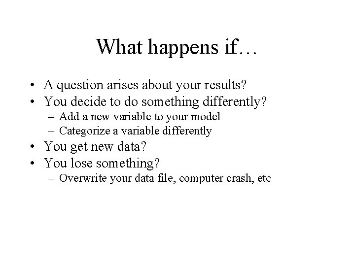 What happens if… • A question arises about your results? • You decide to