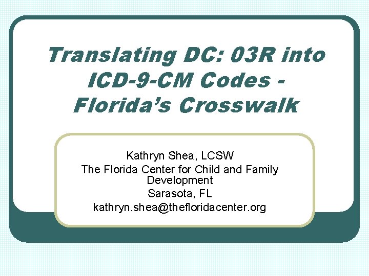 Translating DC: 03 R into ICD-9 -CM Codes Florida’s Crosswalk Kathryn Shea, LCSW The
