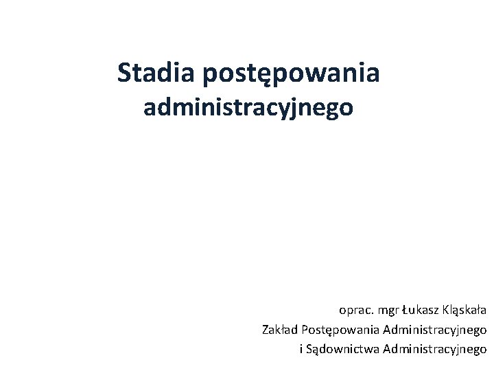 Stadia postępowania administracyjnego oprac. mgr Łukasz Kląskała Zakład Postępowania Administracyjnego i Sądownictwa Administracyjnego 