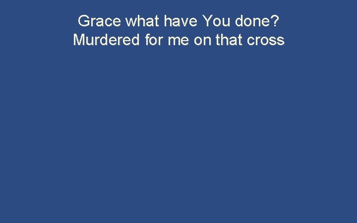 Grace what have You done? Murdered for me on that cross 