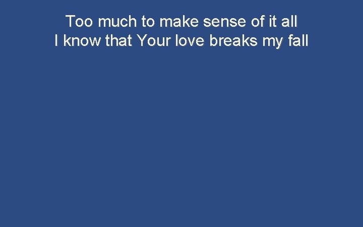 Too much to make sense of it all I know that Your love breaks