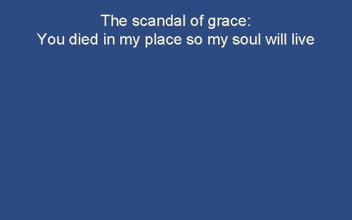 The scandal of grace: You died in my place so my soul will live