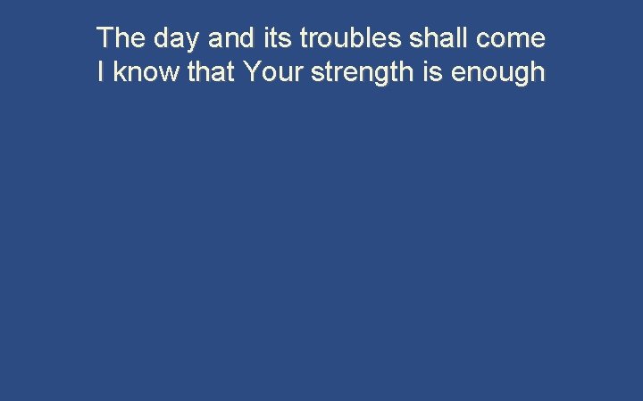 The day and its troubles shall come I know that Your strength is enough