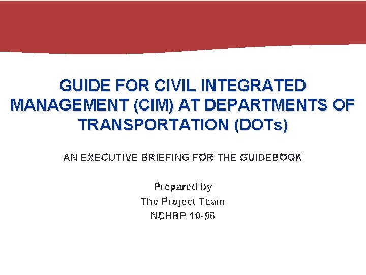 GUIDE FOR CIVIL INTEGRATED MANAGEMENT (CIM) AT DEPARTMENTS OF TRANSPORTATION (DOTs) AN EXECUTIVE BRIEFING