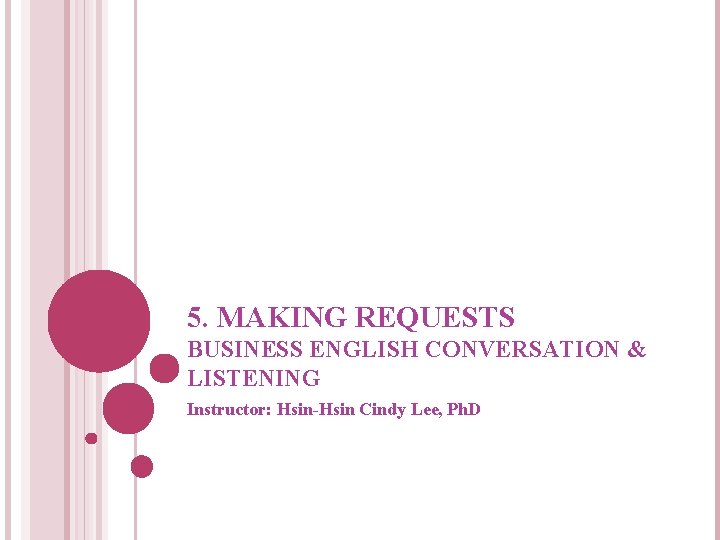 5. MAKING REQUESTS BUSINESS ENGLISH CONVERSATION & LISTENING Instructor: Hsin-Hsin Cindy Lee, Ph. D
