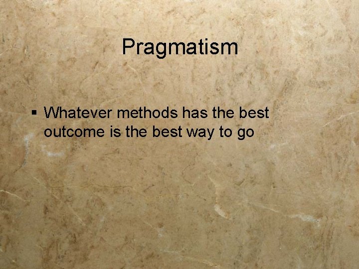 Pragmatism § Whatever methods has the best outcome is the best way to go