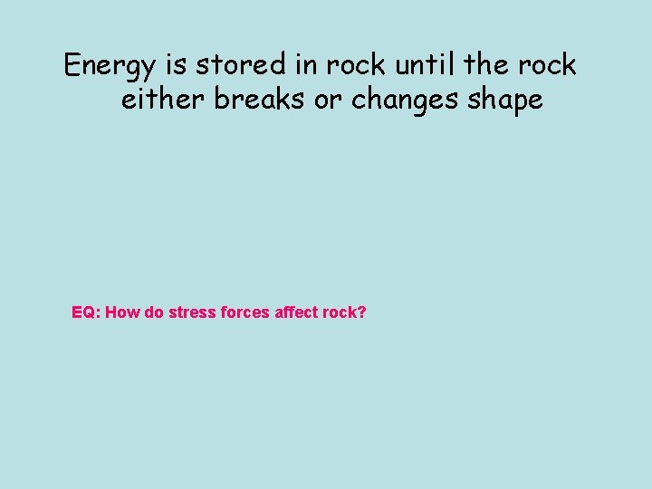 Energy is stored in rock until the rock either breaks or changes shape EQ: