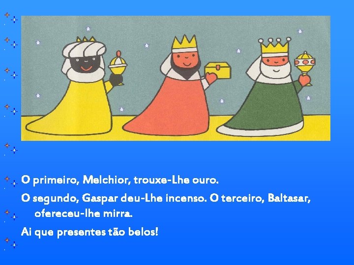 O primeiro, Melchior, trouxe-Lhe ouro. O segundo, Gaspar deu-Lhe incenso. O terceiro, Baltasar, ofereceu-lhe