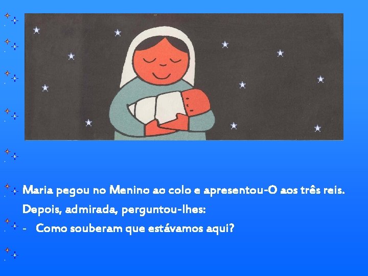 Maria pegou no Menino ao colo e apresentou-O aos três reis. Depois, admirada, perguntou-lhes: