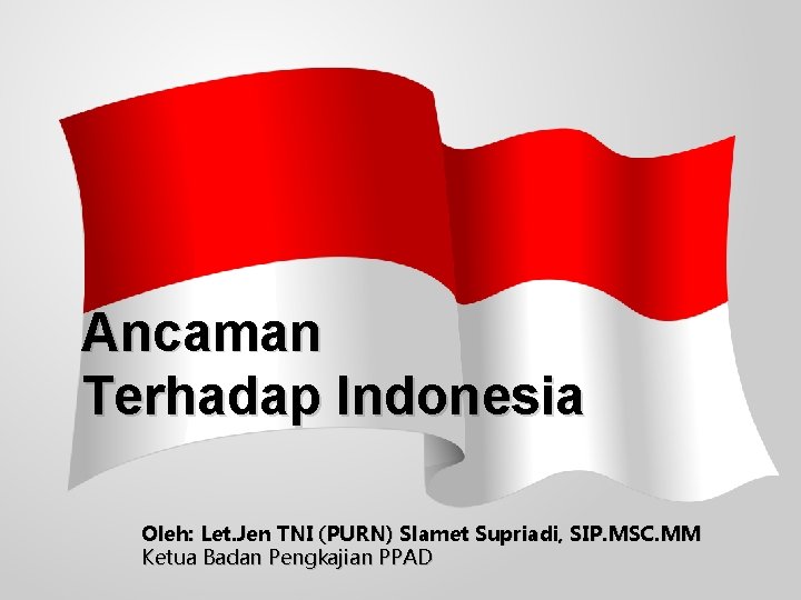 Ancaman Terhadap Indonesia Oleh: Let. Jen TNI (PURN) Slamet Supriadi, SIP. MSC. MM Ketua