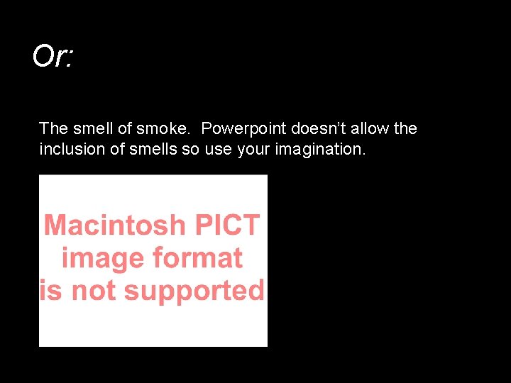 Or: The smell of smoke. Powerpoint doesn’t allow the inclusion of smells so use