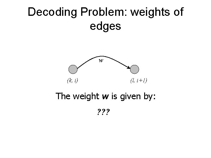 Decoding Problem: weights of edges w (k, i) (l, i+1) The weight w is Decoding Problem: weights of edges w (k, i) (l, i+1) The weight w is