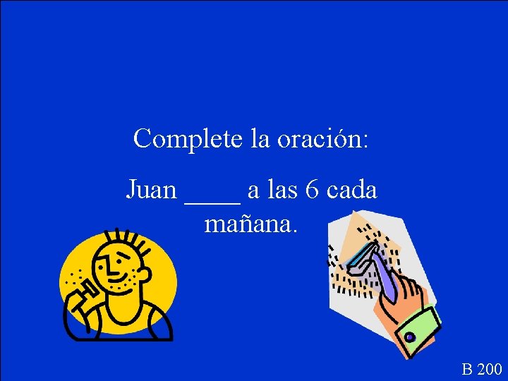 Complete la oración: Juan ____ a las 6 cada mañana. B 200 