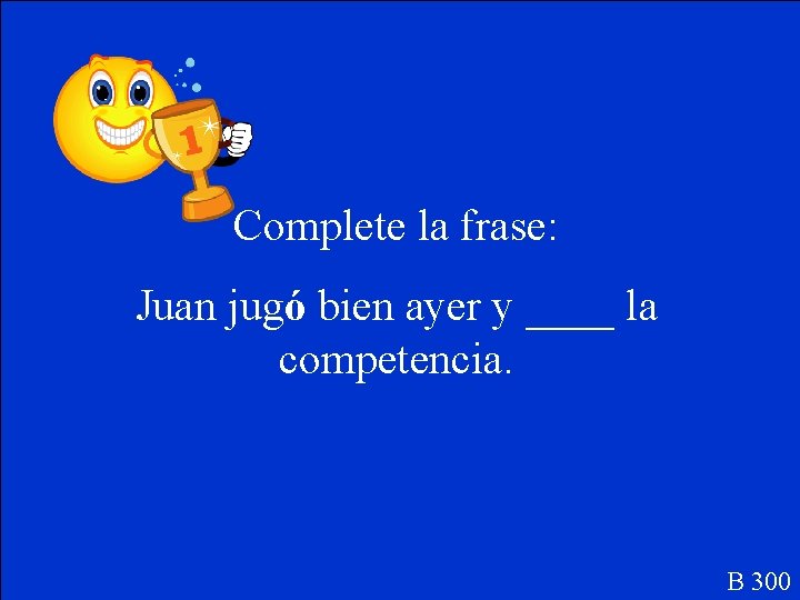 Complete la frase: Juan jugó bien ayer y ____ la competencia. B 300 