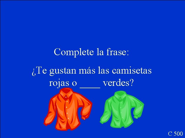 Complete la frase: ¿Te gustan más las camisetas rojas o ____ verdes? C 500