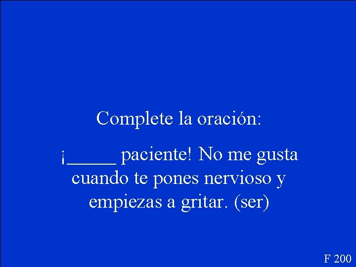 Complete la oración: ¡_____ paciente! No me gusta cuando te pones nervioso y empiezas