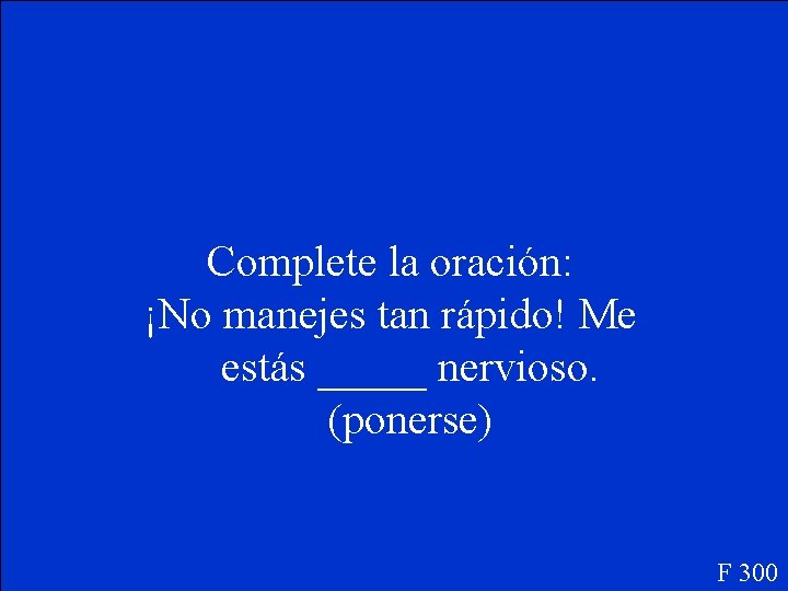 Complete la oración: ¡No manejes tan rápido! Me estás _____ nervioso. (ponerse) F 300