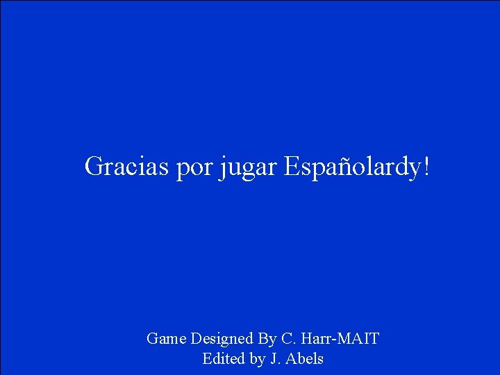 Gracias por jugar Españolardy! Game Designed By C. Harr-MAIT Edited by J. Abels 