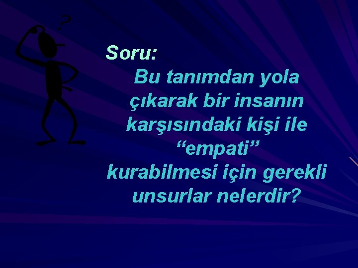 Soru: Bu tanımdan yola çıkarak bir insanın karşısındaki kişi ile “empati” kurabilmesi için gerekli