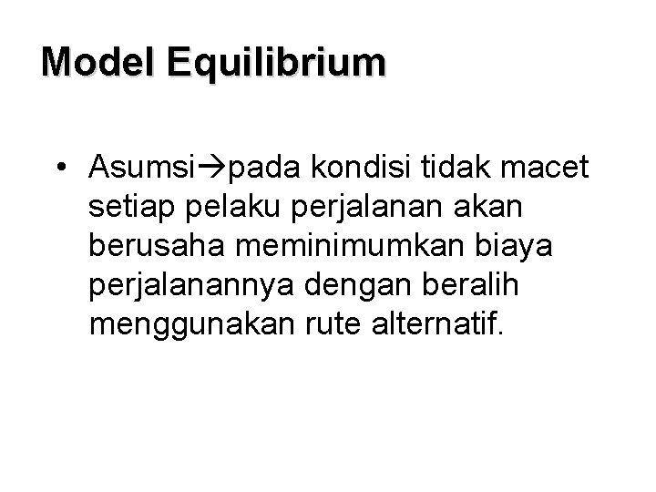 Model Equilibrium • Asumsi pada kondisi tidak macet setiap pelaku perjalanan akan berusaha meminimumkan