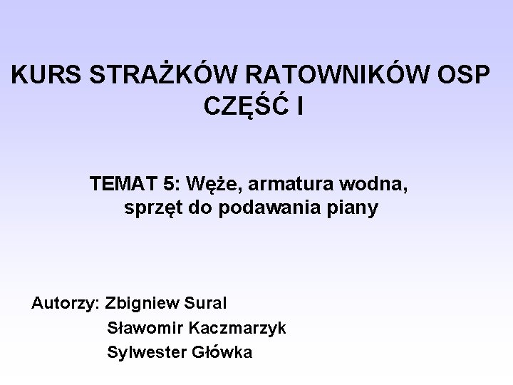 KURS STRAŻKÓW RATOWNIKÓW OSP CZĘŚĆ I TEMAT 5: Węże, armatura wodna, sprzęt do podawania KURS STRAŻKÓW RATOWNIKÓW OSP CZĘŚĆ I TEMAT 5: Węże, armatura wodna, sprzęt do podawania