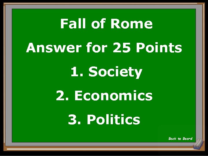 Fall of Rome Answer for 25 Points 1. Society 2. Economics 3. Politics Back