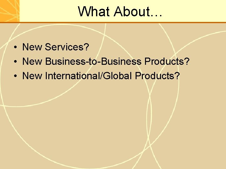 What About… • New Services? • New Business-to-Business Products? • New International/Global Products? 