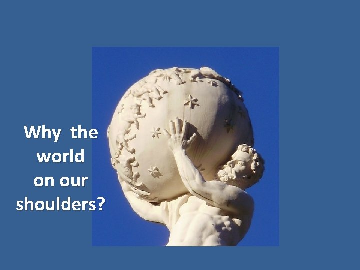Why the world on our shoulders? 