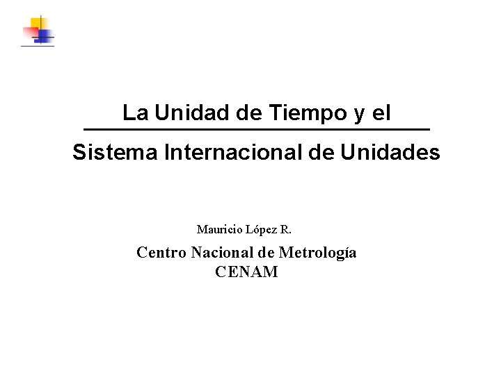 La Unidad de Tiempo y el Sistema Internacional de Unidades Mauricio López R. Centro